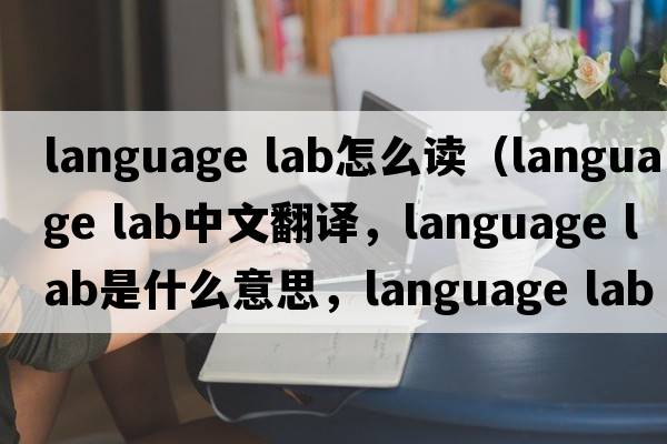 language lab怎么讀（language lab中文翻譯，language lab是什么意思，language lab發(fā)音、用法及例句）