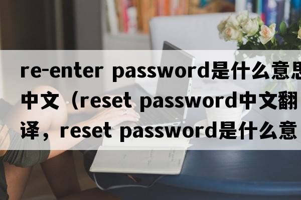re-enter password是什么意思中文（reset password中文翻譯，reset password是什么意思，reset password發(fā)音、用法及例句）