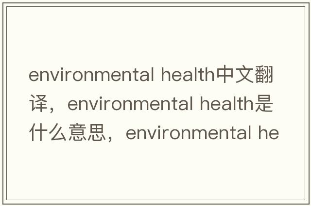 environmental health中文翻譯，environmental health是什么意思，environmental health發(fā)音、用法及例句