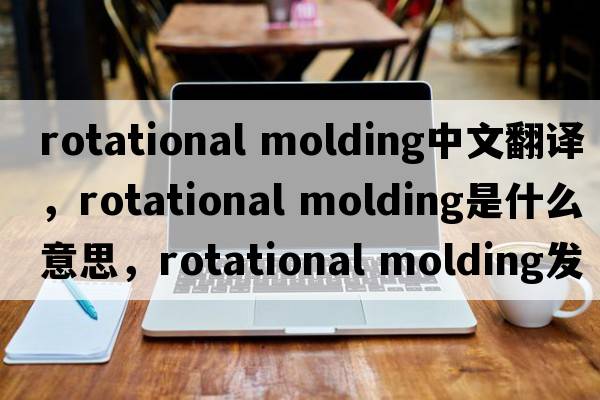 rotational molding中文翻譯，rotational molding是什么意思，rotational molding發(fā)音、用法及例句