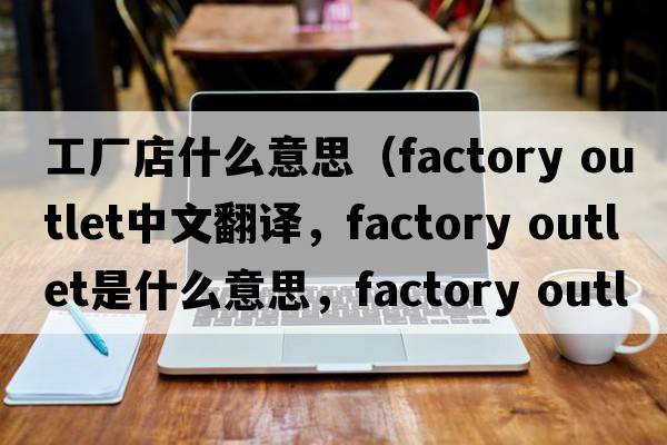 工廠店什么意思（factory outlet中文翻譯，factory outlet是什么意思，factory outlet發(fā)音、用法及例句）