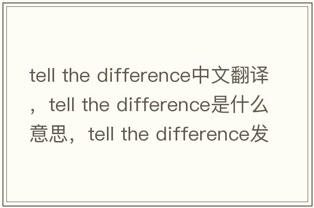 tell the difference中文翻譯，tell the difference是什么意思，tell the difference發(fā)音、用法及例句