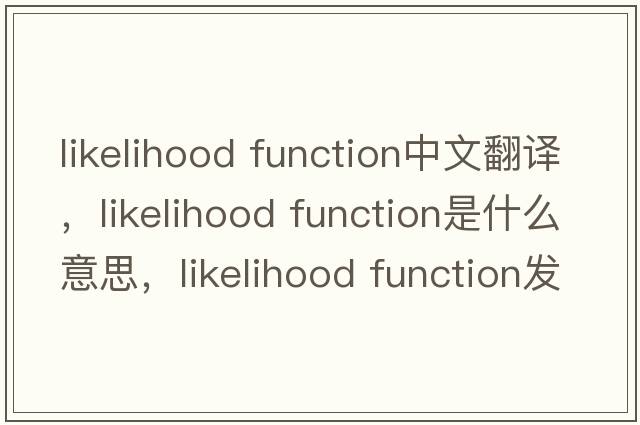 likelihood function中文翻譯，likelihood function是什么意思，likelihood function發(fā)音、用法及例句