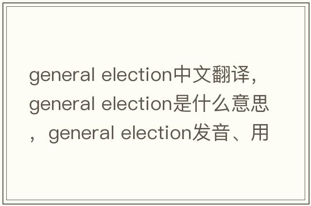 general election中文翻譯，general election是什么意思，general election發(fā)音、用法及例句