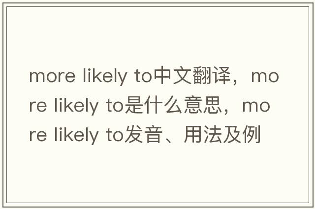 more likely to中文翻譯，more likely to是什么意思，more likely to發(fā)音、用法及例句