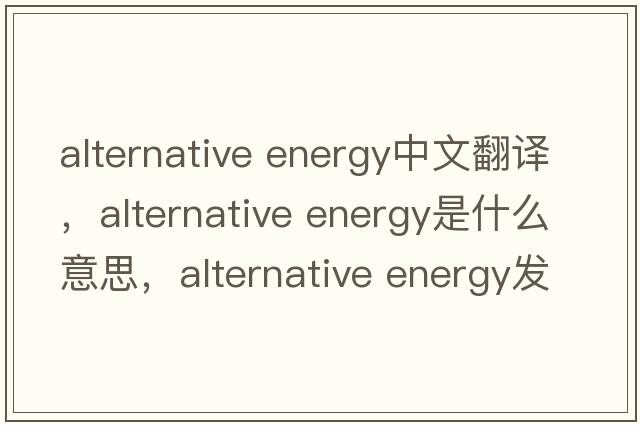 alternative energy中文翻譯，alternative energy是什么意思，alternative energy發(fā)音、用法及例句
