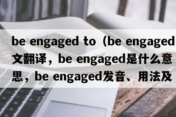 be engaged to（be engaged中文翻譯，be engaged是什么意思，be engaged發(fā)音、用法及例句）
