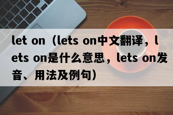 let on（lets on中文翻譯，lets on是什么意思，lets on發(fā)音、用法及例句）
