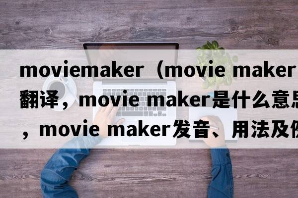 moviemaker（movie maker中文翻譯，movie maker是什么意思，movie maker發(fā)音、用法及例句）