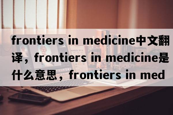 frontiers in medicine中文翻譯，frontiers in medicine是什么意思，frontiers in medicine發(fā)音、用法及例句