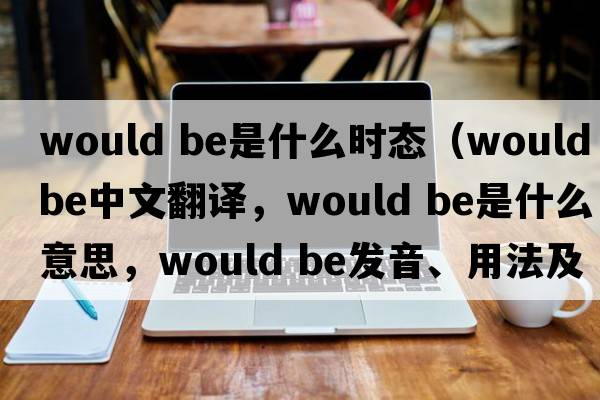 would be是什么時(shí)態(tài)（would be中文翻譯，would be是什么意思，would be發(fā)音、用法及例句）