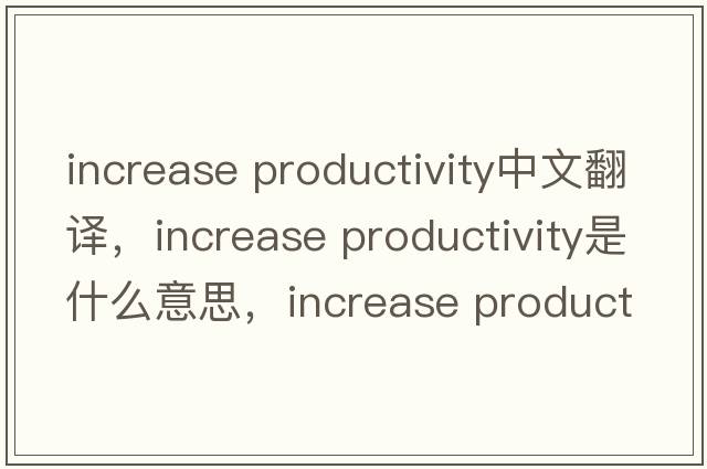 increase productivity中文翻譯，increase productivity是什么意思，increase productivity發(fā)音、用法及例句