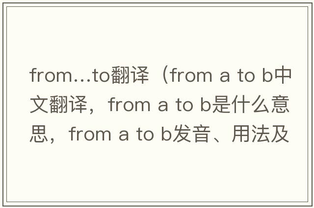 from…to翻譯（from a to b中文翻譯，from a to b是什么意思，from a to b發(fā)音、用法及例句）