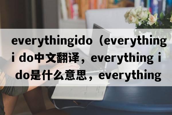everythingido（everything i do中文翻譯，everything i do是什么意思，everything i do發(fā)音、用法及例句）