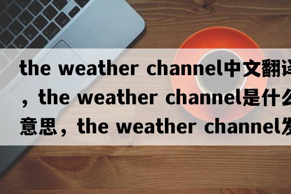 the weather channel中文翻譯，the weather channel是什么意思，the weather channel發(fā)音、用法及例句