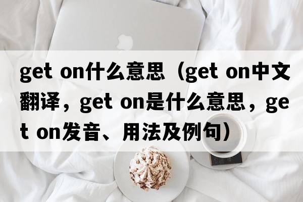 get on什么意思（get on中文翻譯，get on是什么意思，get on發(fā)音、用法及例句）