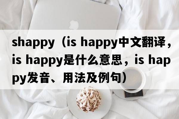 shappy（is happy中文翻譯，is happy是什么意思，is happy發(fā)音、用法及例句）