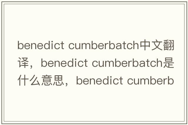benedict cumberbatch中文翻譯，benedict cumberbatch是什么意思，benedict cumberbatch發(fā)音、用法及例句