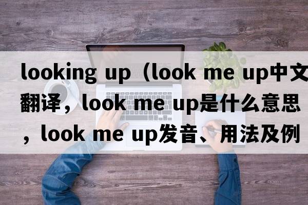 looking up（look me up中文翻譯，look me up是什么意思，look me up發(fā)音、用法及例句）
