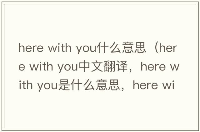 here with you什么意思（Here with you中文翻譯，Here with you是什么意思，Here with you發(fā)音、用法及例句）
