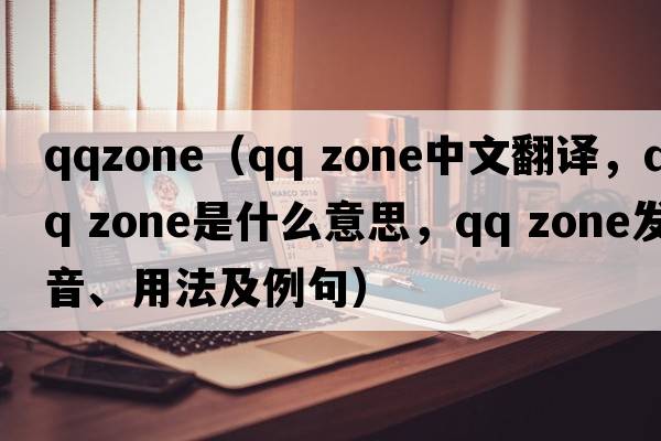qqzone（QQ zone中文翻譯，QQ zone是什么意思，QQ zone發(fā)音、用法及例句）