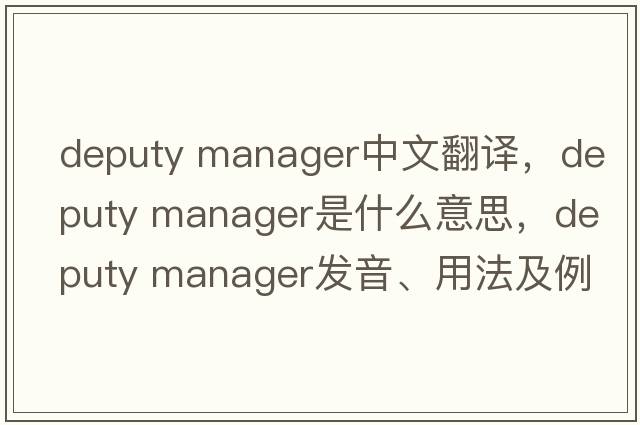 deputy manager中文翻譯，deputy manager是什么意思，deputy manager發(fā)音、用法及例句