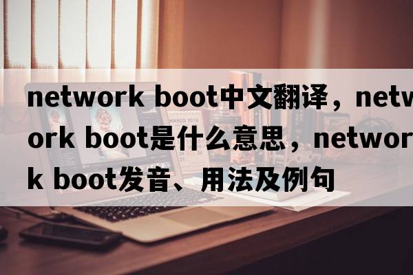 network boot中文翻譯，network boot是什么意思，network boot發(fā)音、用法及例句