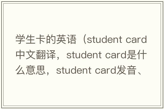 學(xué)生卡的英語(yǔ)（student card中文翻譯，student card是什么意思，student card發(fā)音、用法及例句）