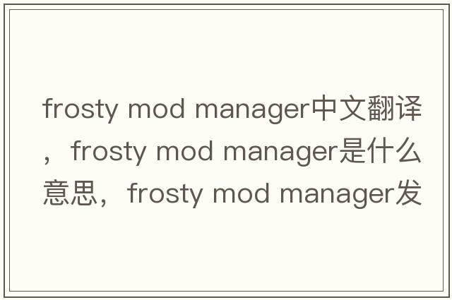 frosty mod manager中文翻譯，frosty mod manager是什么意思，frosty mod manager發(fā)音、用法及例句