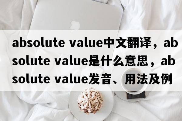absolute value中文翻譯，absolute value是什么意思，absolute value發(fā)音、用法及例句
