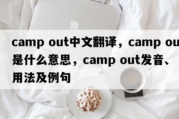 camp out中文翻譯，camp out是什么意思，camp out發(fā)音、用法及例句