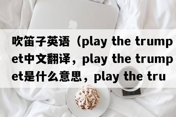 吹笛子英語（play the trumpet中文翻譯，play the trumpet是什么意思，play the trumpet發(fā)音、用法及例句）