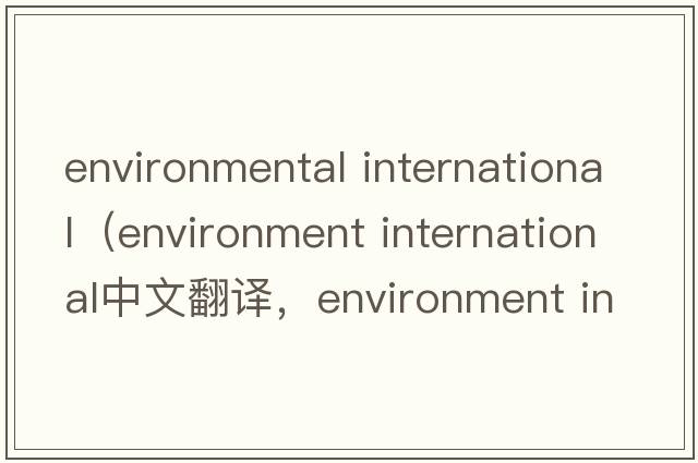 environmental international（environment international中文翻譯，environment international是什么意思，environment