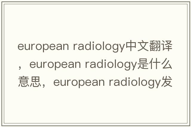 european radiology中文翻譯，european radiology是什么意思，european radiology發(fā)音、用法及例句