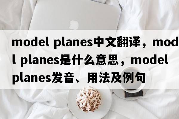 model planes中文翻譯，model planes是什么意思，model planes發(fā)音、用法及例句