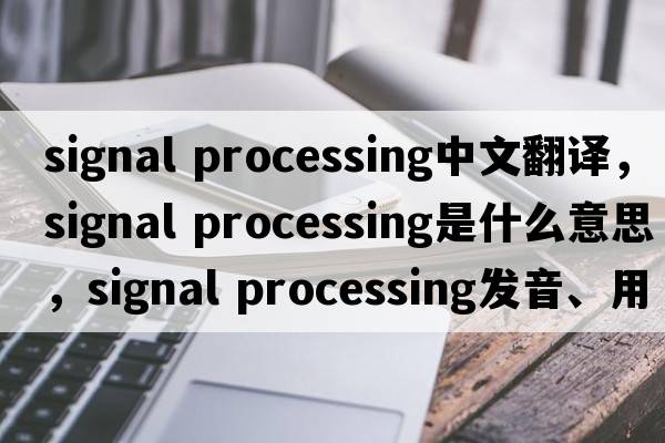 signal processing中文翻譯，signal processing是什么意思，signal processing發(fā)音、用法及例句