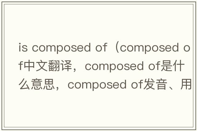 is composed of（composed of中文翻譯，composed of是什么意思，composed of發(fā)音、用法及例句）
