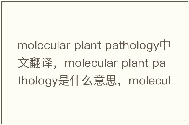 molecular plant pathology中文翻譯，molecular plant pathology是什么意思，molecular plant pathology發(fā)音、用法及例句
