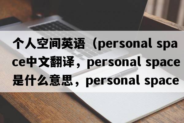 個人空間英語（personal space中文翻譯，personal space是什么意思，personal space發(fā)音、用法及例句）