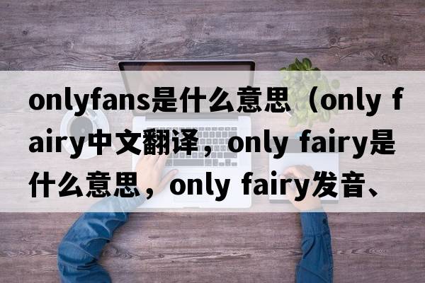 onlyfans是什么意思（only fairy中文翻譯，only fairy是什么意思，only fairy發(fā)音、用法及例句）