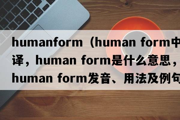 humanform（human form中文翻譯，human form是什么意思，human form發(fā)音、用法及例句）