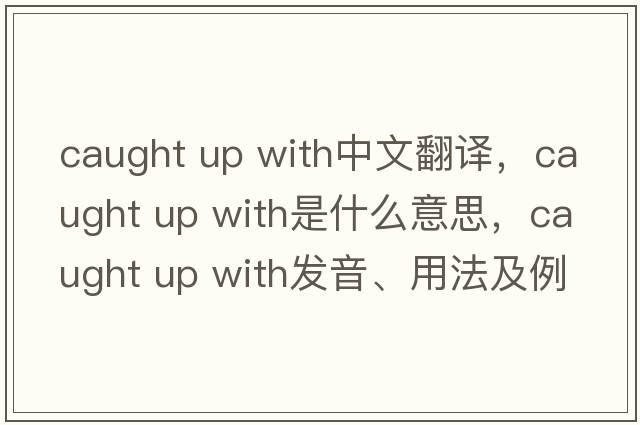 caught up with中文翻譯，caught up with是什么意思，caught up with發(fā)音、用法及例句