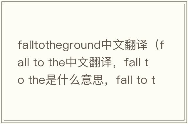 falltotheground中文翻譯（fall to the中文翻譯，fall to the是什么意思，fall to the發(fā)音、用法及例句）