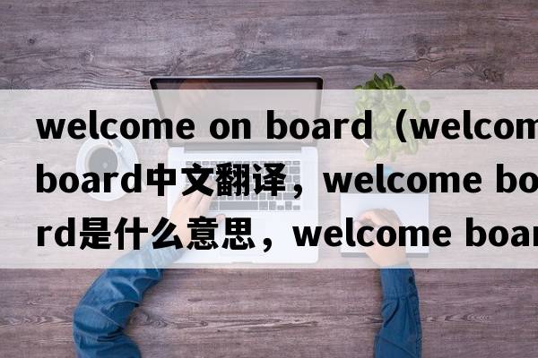 welcome on board（welcome board中文翻譯，welcome board是什么意思，welcome board發(fā)音、用法及例句）