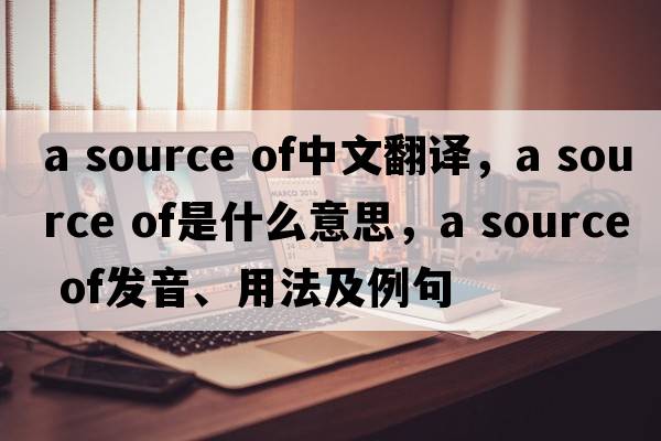 a source of中文翻譯，a source of是什么意思，a source of發(fā)音、用法及例句