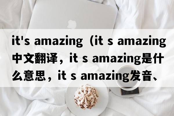 it's amazing（it s amazing中文翻譯，it s amazing是什么意思，it s amazing發(fā)音、用法及例句）
