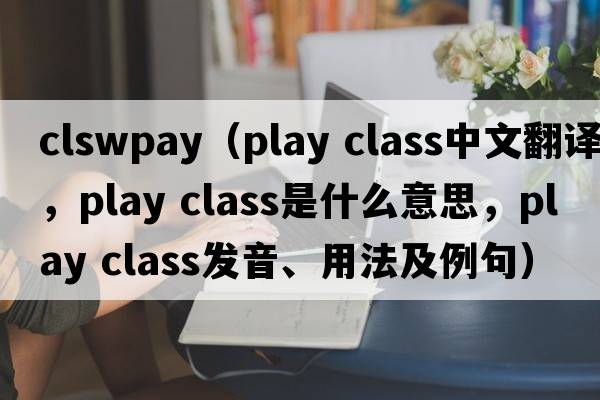 clswpay（play class中文翻譯，play class是什么意思，play class發(fā)音、用法及例句）