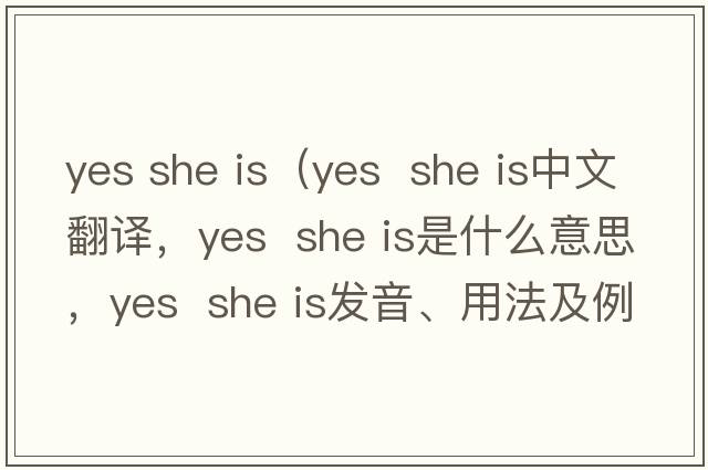 yes she is（yes  she is中文翻譯，yes  she is是什么意思，yes  she is發(fā)音、用法及例句）