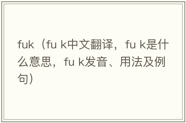 fuk（fu k中文翻譯，fu k是什么意思，fu k發(fā)音、用法及例句）