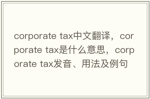 corporate tax中文翻譯，corporate tax是什么意思，corporate tax發(fā)音、用法及例句